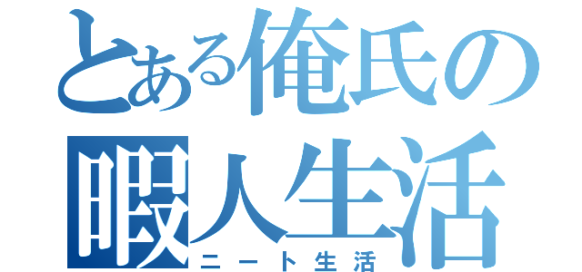 とある俺氏の暇人生活（ニート生活）