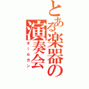 とある楽器の演奏会（オールガン）