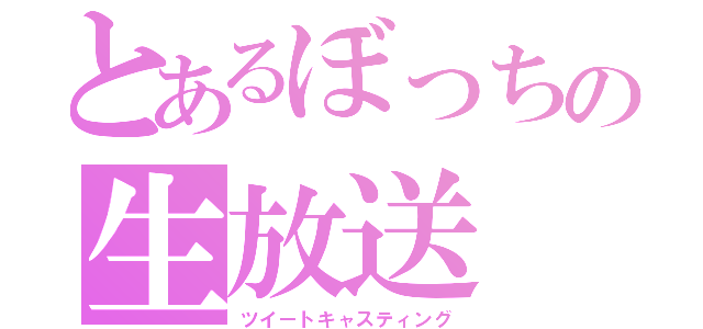 とあるぼっちの生放送（ツイートキャスティング）