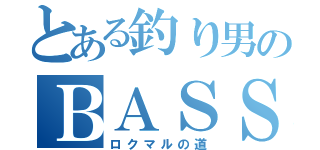 とある釣り男のＢＡＳＳ（ロクマルの道）