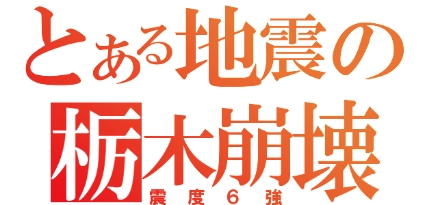 とある地震の栃木崩壊（震度６強）