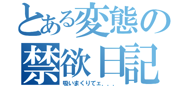 とある変態の禁欲日記（吸いまくりてェ．．．）