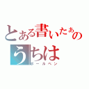 とある書いたぁのうちは（ボールペン）