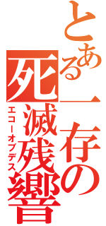 とある一存の死滅残響（エコーオブデス）