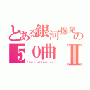 とある銀河爆発の５０曲Ⅱ（Ｔｌａｃｋ　ａｔｔｅｎｔｉｏｎ）