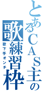 とあるＣＡＳ主の歌練習枠（歌下手オンチ）