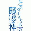 とあるＣＡＳ主の歌練習枠（歌下手オンチ）