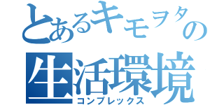 とあるキモヲタの生活環境（コンプレックス）