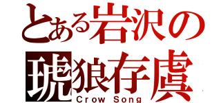 とある岩沢の琥狼存虞（Ｃｒｏｗ Ｓｏｎｇ）