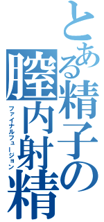 とある精子の膣内射精（ファイナルフュージョン）