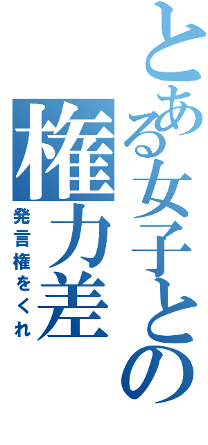 とある女子との権力差（発言権をくれ）