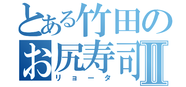 とある竹田のお尻寿司Ⅱ（リョータ）