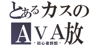 とあるカスのＡＶＡ放送（☠初心者野郎☠）