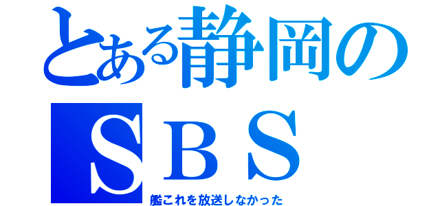 とある静岡のＳＢＳ（艦これを放送しなかった）