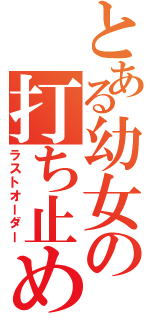 とある幼女の打ち止め（ラストオーダー）