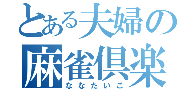 とある夫婦の麻雀倶楽部（ななたいこ）