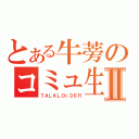 とある牛蒡のコミュ生Ⅱ（ＴＡＬＫＬＯＩＤＥＲ）