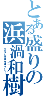 とある盛りの浜渦和樹（二次元以外興味はないッ！）