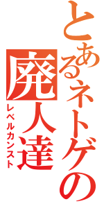 とあるネトゲの廃人達（レベルカンスト）