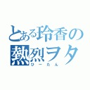 とある玲香の熱烈ヲタ（ひーたん）