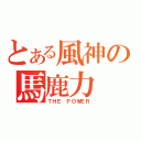 とある風神の馬鹿力（ＴＨＥ ＰＯＷＥＲ）