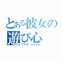 とある彼女の遊び心（アナザーフェイス）