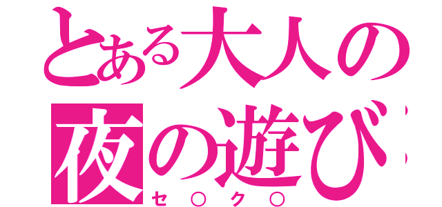 とある大人の夜の遊び（セ○ク○）