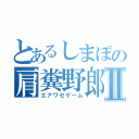 とあるしまぽの肩糞野郎Ⅱ（エアワセゲーム）