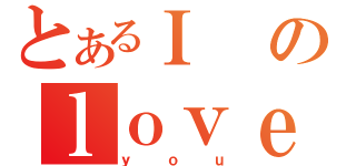 とあるＩのｌｏｖｅ（ｙｏｕ）