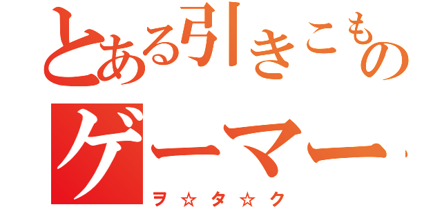 とある引きこもりのゲーマー（ヲ☆タ☆ク）