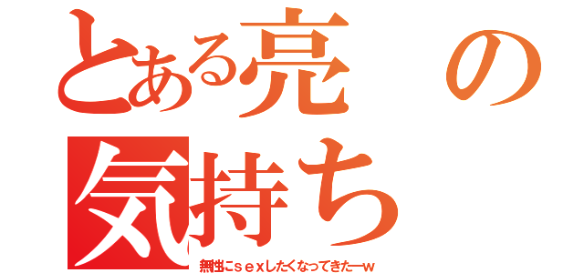 とある亮の気持ち（無性にｓｅｘしたくなってきたーｗ）