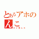 とあるアホのんこ（ネジ飛んだ）