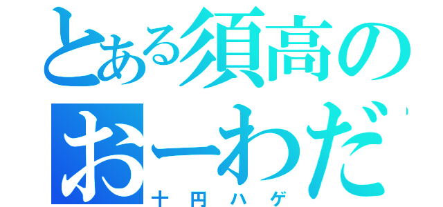 とある須高のおーわだ（十円ハゲ）