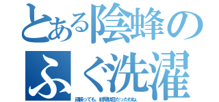 とある陰蜂のふぐ洗濯（頑張っても、結局駄目だったわね。）