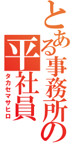 とある事務所の平社員（タカセマサヒロ）