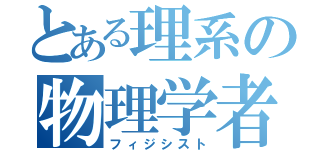 とある理系の物理学者（フィジシスト）