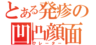 とある発疹の凹凸顔面（クレーター）