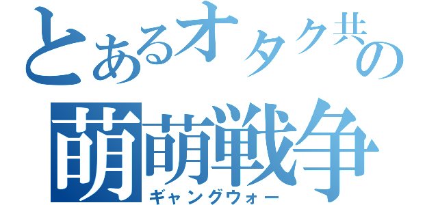 とあるオタク共の萌萌戦争（ギャングウォー）