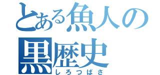 とある魚人の黒歴史（しろつばさ）