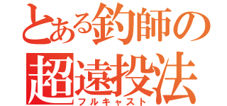 とある釣師の超遠投法（フルキャスト）