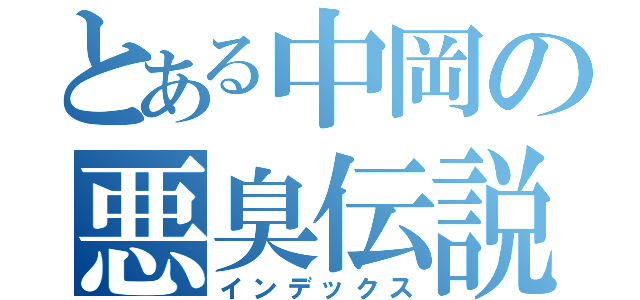 とある中岡の悪臭伝説（インデックス）