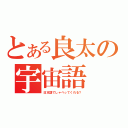 とある良太の宇宙語（日本語でしゃべってくれる？）