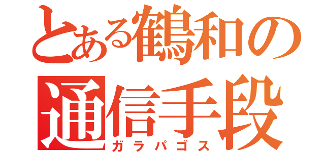 とある鶴和の通信手段（ガラパゴス）