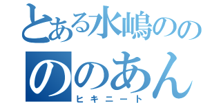 とある水嶋ののののあん（ヒキニート）