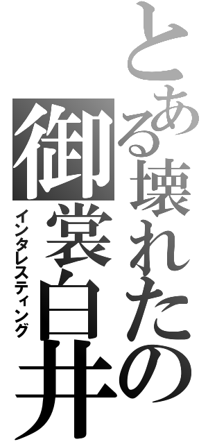 とある壊れたの御裳白井（インタレスティング）