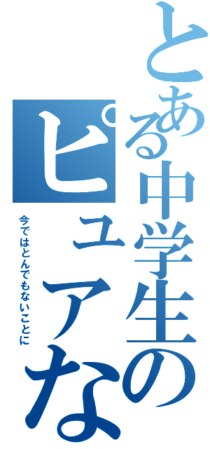 とある中学生のピュアな恋（今ではとんでもないことに）