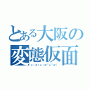 とある大阪の変態仮面（こーきくん（＠￣ρ￣＠））