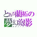 とある藺拓の夢幻泡影（イグノーア）