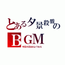 とある夕景殺戮のＢＧＭ（今日の日はさようなら）