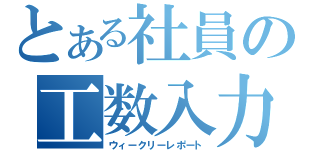 とある社員の工数入力（ウィークリーレポート）